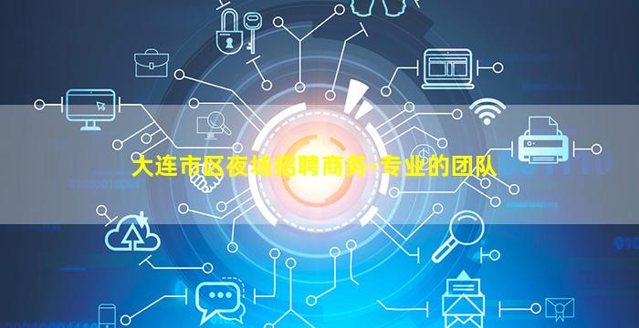大连市区夜场招聘商务-专业的团队