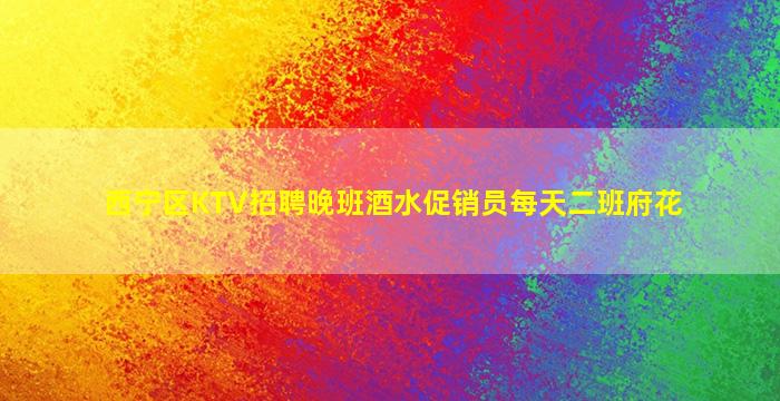 西宁区KTV招聘晚班酒水促销员每天二班府花