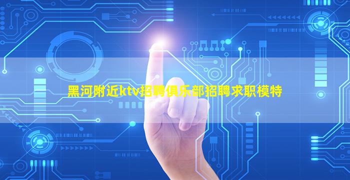 黑河附近ktv招聘俱乐部招聘求职模特